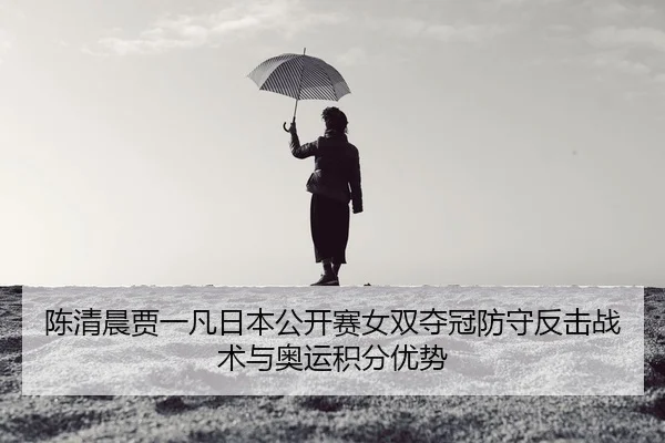 陈清晨贾一凡日本公开赛女双夺冠防守反击战术与奥运积分优势